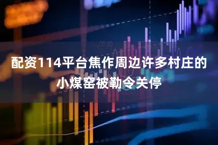 配资114平台焦作周边许多村庄的小煤窑被勒令关停