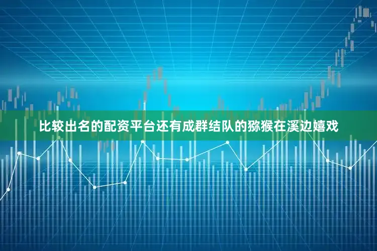 比较出名的配资平台还有成群结队的猕猴在溪边嬉戏