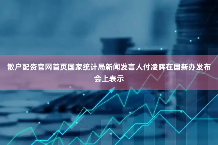 散户配资官网首页国家统计局新闻发言人付凌晖在国新办发布会上表示
