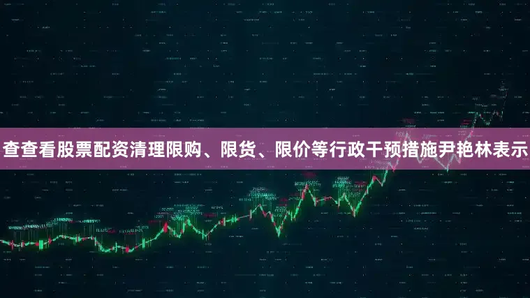 查查看股票配资清理限购、限货、限价等行政干预措施尹艳林表示