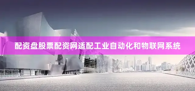 配资盘股票配资网适配工业自动化和物联网系统