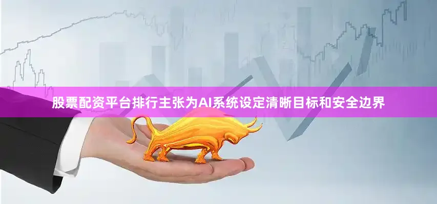 股票配资平台排行主张为AI系统设定清晰目标和安全边界
