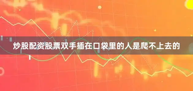 炒股配资股票双手插在口袋里的人是爬不上去的