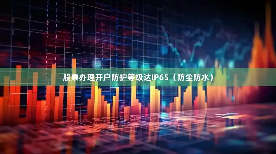 股票办理开户防护等级达IP65（防尘防水）