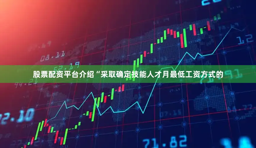 股票配资平台介绍“采取确定技能人才月最低工资方式的