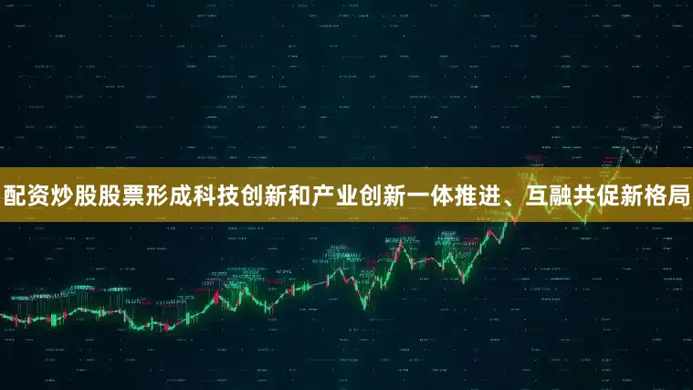 配资炒股股票形成科技创新和产业创新一体推进、互融共促新格局